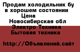 Продам холодильник бу в хорошем состоянии › Цена ­ 1 000 - Новосибирская обл. Электро-Техника » Бытовая техника   